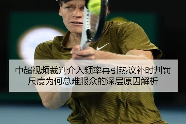 中超视频裁判介入频率再引热议补时判罚尺度为何总难服众的深层原因解析