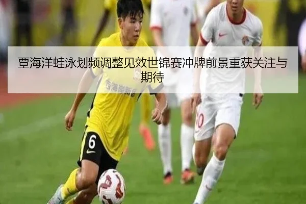 覃海洋蛙泳划频调整见效世锦赛冲牌前景重获关注与期待